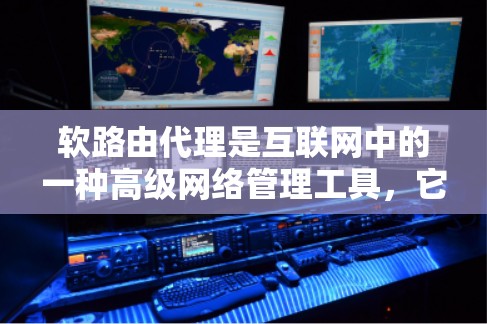 软路由代理是互联网中的一种高级网络管理工具，它通过软连接来管理网络设备之间的通信，提供更高级的网络控制功能。以下是对软路由代理的详细介绍