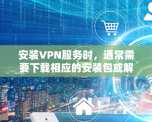 安装VPN服务时，通常需要下载相应的安装包或解压文件。以下是一些通用的步骤和注意事项，帮助您安全地下载和安装VPN服务