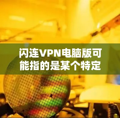 闪连VPN电脑版可能指的是某个特定的VPN软件名称，但因为没有提供具体信息，我无法确定其内容。不过，如果这是一个常见的VPN软件，以下是一般性的建议