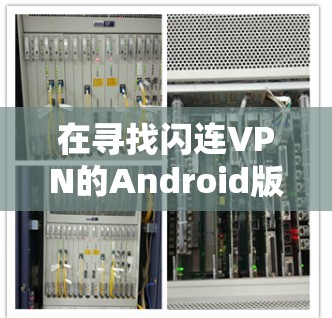 在寻找闪连VPN的Android版时，建议您先确认该软件是否确实存在，并且是否为官方授权的版本，以避免下载到错误的软件。如果发现该软件存在，建议您直接访问闪连VPN的官方网站或通过合法渠道下载