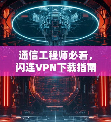 通信工程师必看，闪连VPN下载指南