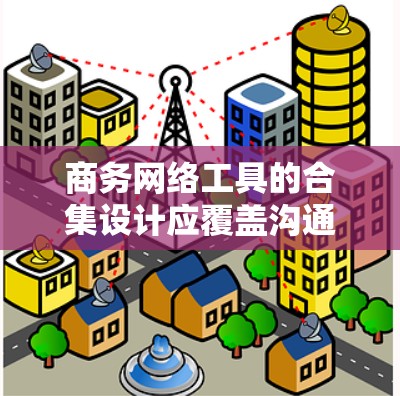 商务网络工具的合集设计应覆盖沟通、协作、项目管理、成本控制、会议管理、数据协作、网络工具和技术工具等多个方面，以满足不同商务人士的需求。以下是各个工具的分类说明和使用建议