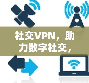 社交VPN，助力数字社交，提升网络安全