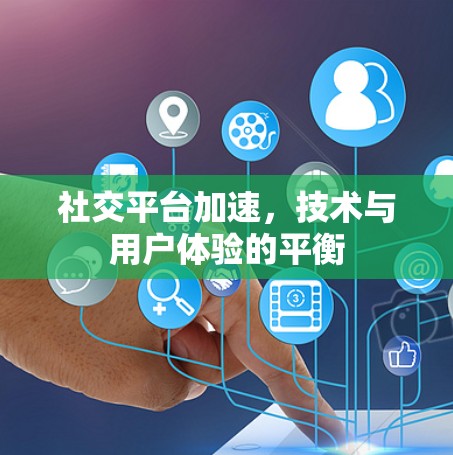 社交平台加速，技术与用户体验的平衡