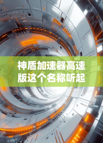 神盾加速器高速版这个名称听起来像是一个加速道具或系统优化，可能是某个游戏或应用中的一个功能。如果你指的是某个特定的游戏或应用中的加速版，可能需要更多的上下文来提供准确的信息