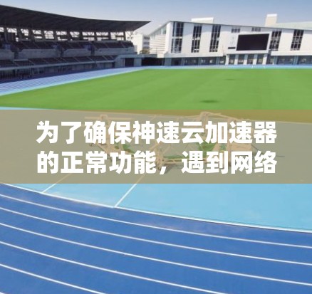 为了确保神速云加速器的正常功能，遇到网络问题时，可以按照以下步骤进行排查和解决问题