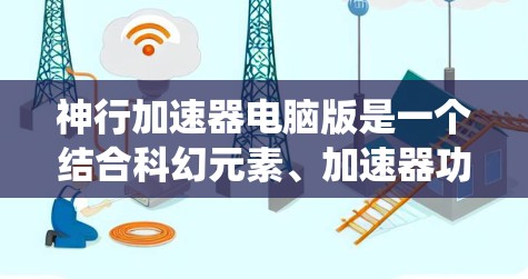 神行加速器电脑版是一个结合科幻元素、加速器功能和现代电脑系统设计的装置，可能用于医疗、军事、科学等多个领域。以下是对该概念的详细分析