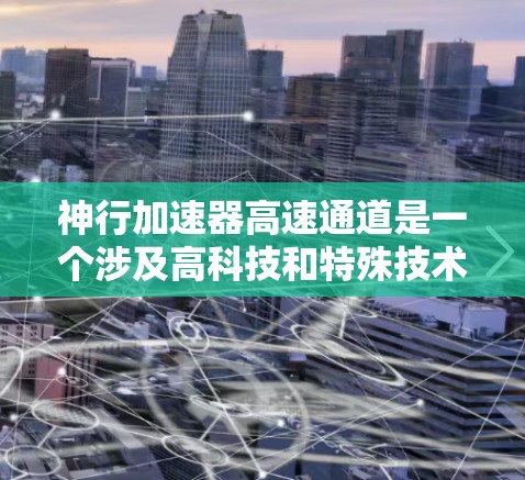 神行加速器高速通道是一个涉及高科技和特殊技术的装置，主要由加速器和高速通道两大部分组成。以下是对该概念的详细解析
