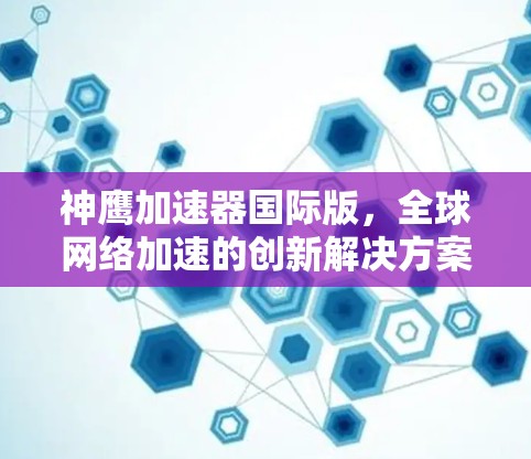 神鹰加速器国际版，全球网络加速的创新解决方案