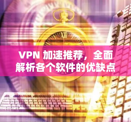 VPN 加速推荐，全面解析各个软件的优缺点及适用场景