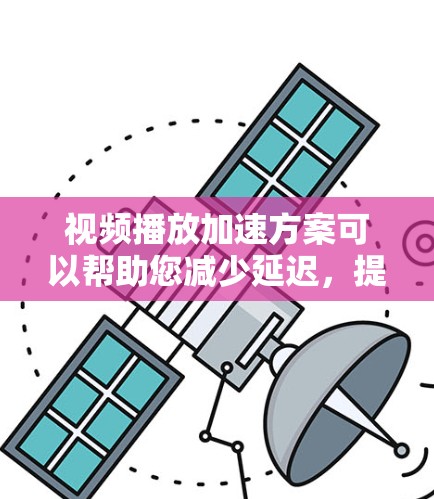 视频播放加速方案可以帮助您减少延迟，提高视频播放体验。以下是一些推荐的加速解决方案
