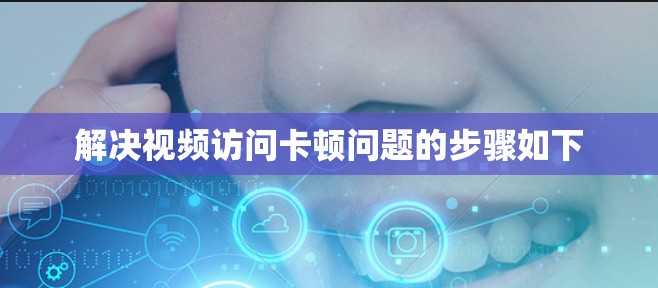 解决视频访问卡顿问题的步骤如下