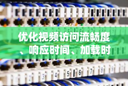 优化视频访问流畅度、响应时间、加载时间以及解决视频访问问题是一个系统性的过程，涉及多个因素的综合调整。以下是详细的解决方案