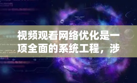 视频观看网络优化是一项全面的系统工程，涉及多方面因素。以下是一个有条理的总结，帮助您系统地优化视频体验