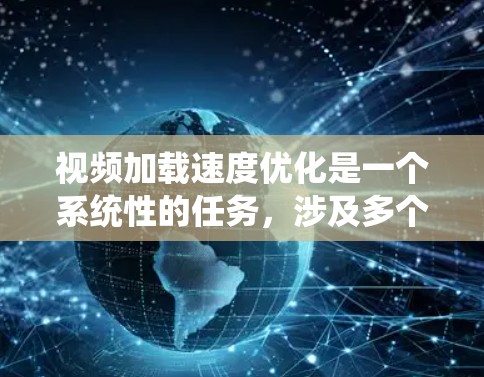 视频加载速度优化是一个系统性的任务，涉及多个因素和步骤。以下是一些优化视频加载速度的关键步骤和建议