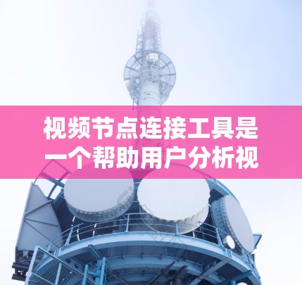 视频节点连接工具是一个帮助用户分析视频中不同节点之间的连接工具，支持输入视频内容进行识别和分析。以下是详细的使用步骤和步骤说明