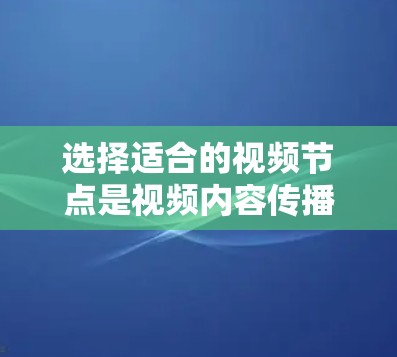 选择适合的视频节点是视频内容传播中的一个重要步骤。以下是一些综合考虑的因素和技巧，帮助你更好地选择视频节点
