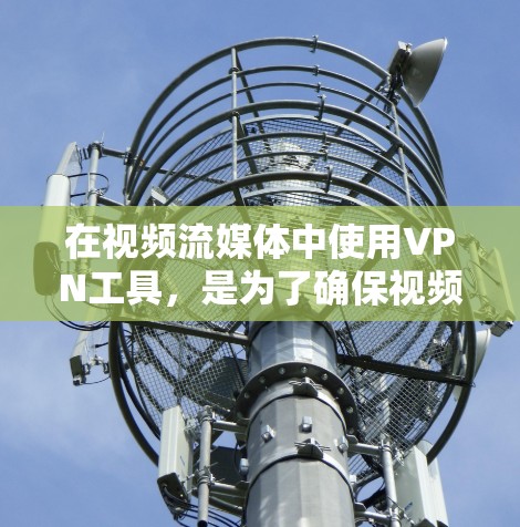 在视频流媒体中使用VPN工具，是为了确保视频内容不受网络攻击或安全威胁的影响。以下是几种主要的VPN工具及其适用场景