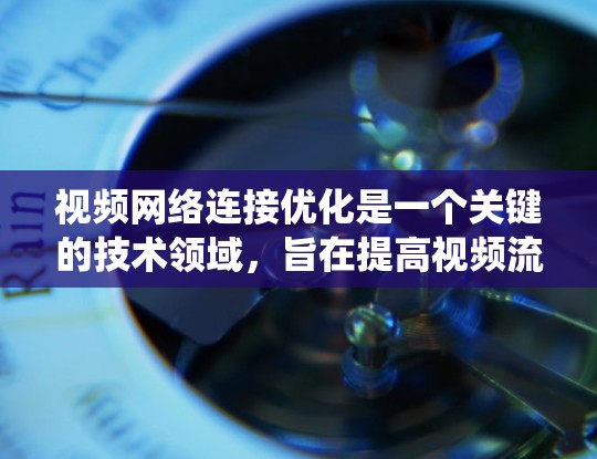 视频网络连接优化是一个关键的技术领域，旨在提高视频流的质量和稳定性。以下是一个系统化的步骤指南，帮助您逐步掌握这一技术