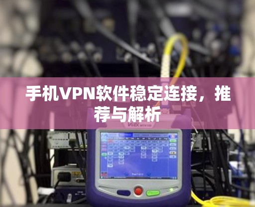 手机VPN软件稳定连接，推荐与解析