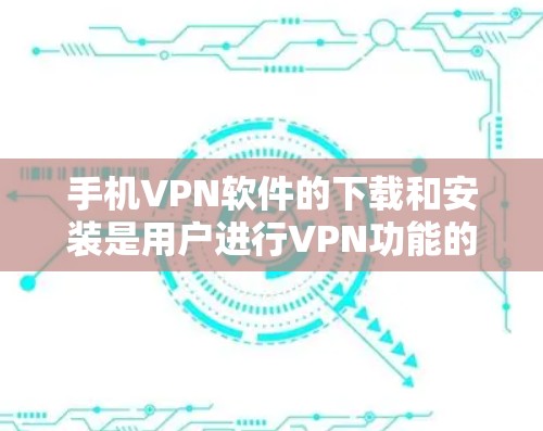 手机VPN软件的下载和安装是用户进行VPN功能的重要步骤。以下是一些常见的手机VPN软件及其下载和安装步骤