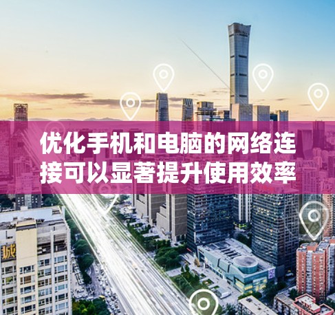 优化手机和电脑的网络连接可以显著提升使用效率，减少延迟，从而避免潜在的问题。以下是一些系统化的优化方案建议