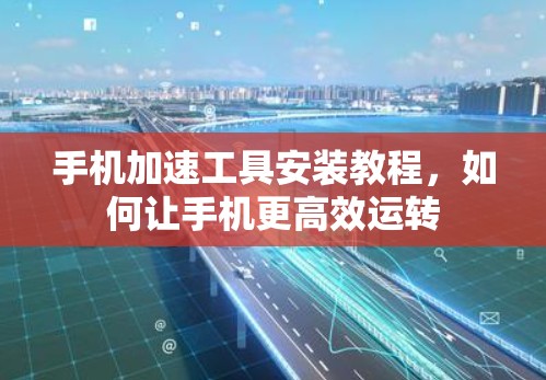手机加速工具安装教程，如何让手机更高效运转