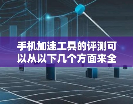 手机加速工具的评测可以从以下几个方面来全面考虑，安全性、功能全面性、效率提升、用户反馈、价格等因素