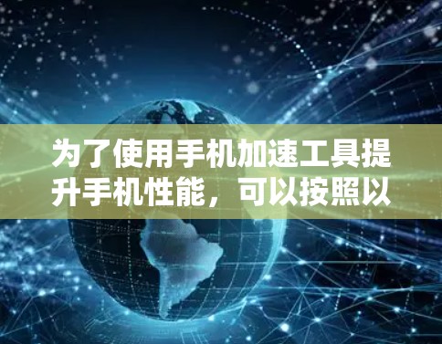 为了使用手机加速工具提升手机性能，可以按照以下步骤进行