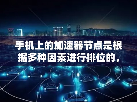 手机上的加速器节点是根据多种因素进行排位的，以下是一个详细的排行总结