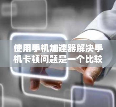 使用手机加速器解决手机卡顿问题是一个比较方便的功能，以下是逐步的使用指南