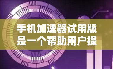 手机加速器试用版是一个帮助用户提升手机性能的工具，通常包括优化CPU、内存、存储资源等的功能。以下是对加速器试用版的详细说明