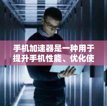 手机加速器是一种用于提升手机性能、优化使用体验的工具。它通过加速数据流、资源使用和应用运行速度，帮助用户在手机上更高效地工作。以下是对手机加速器的体验报告