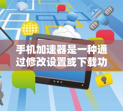 手机加速器是一种通过修改设置或下载功能来提升手机运行速度和优化用户体验的工具。以下是对其效果的分析