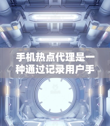 手机热点代理是一种通过记录用户手机活动来分析和优化使用的工具，帮助用户更有效地管理手机使用。以下是对热点代理的详细总结