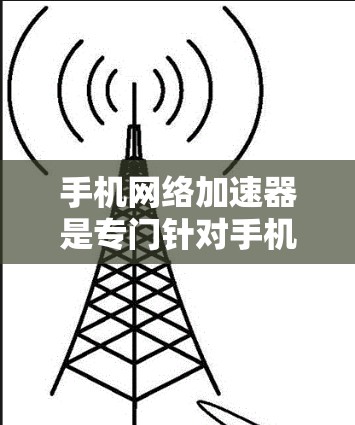 手机网络加速器是专门针对手机设备设计的工具，旨在通过调整速度、带宽和延迟等参数，提升网络传输效率，优化用户体验。以下是详细的使用指南和建议