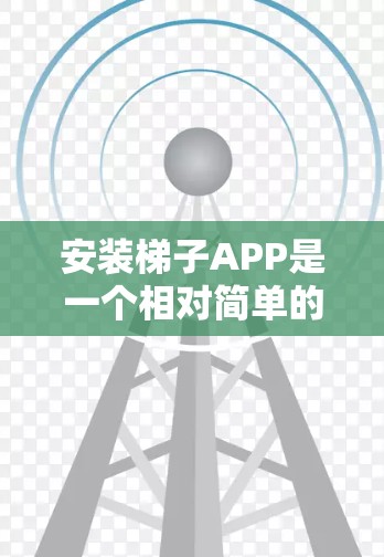 安装梯子APP是一个相对简单的过程，具体步骤如下