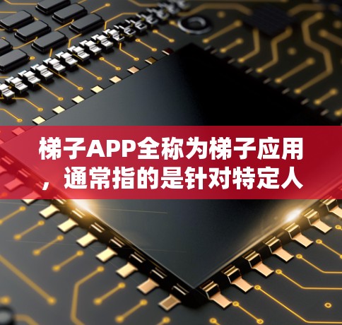 梯子APP全称为梯子应用，通常指的是针对特定人群设计的梯子游戏或辅助工具应用。梯子游戏通常是为了帮助儿童学习平衡、平衡感、平衡感的应用，而梯子APP也可以用于家庭用户、职业人士或学生等不同群体