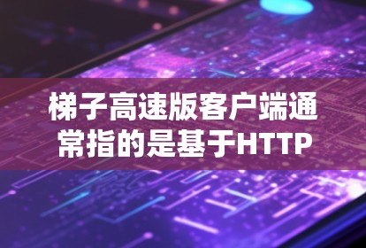 梯子高速版客户端通常指的是基于HTTP协议的客户端，旨在提供快速、稳定的访问体验。以下是一些可能的解决方案