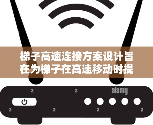 梯子高速连接方案设计旨在为梯子在高速移动时提供稳定的连接,确保其在运输和使用中的安全性和可靠性。以下是对该方案的详细分析和解决方案 梯子高速连接方案设计旨在为梯子在高速移动时提供稳定的连接,确保其在运输和使用中的安全性和可靠性。以下是对该方案的详细分析和解决方案