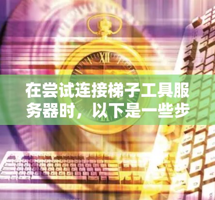在尝试连接梯子工具服务器时，以下是一些步骤和建议，帮助你逐一排查并解决问题