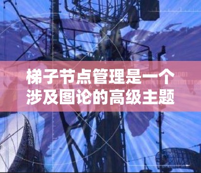 梯子节点管理是一个涉及图论的高级主题，涉及节点、边、遍历算法、连通性等多个方面。以下是详细的步骤指南，帮助您理解和应用梯子节点管理