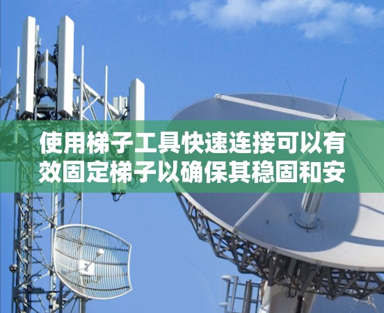 使用梯子工具快速连接可以有效固定梯子以确保其稳固和安全性。以下是使用梯子工具的详细步骤和注意事项