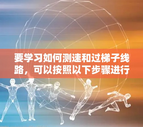 要学习如何测速和过梯子线路，可以按照以下步骤进行