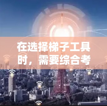 在选择梯子工具时，需要综合考虑多种因素，以确保工具的适用性和高效性。以下是一套分步的解决方案