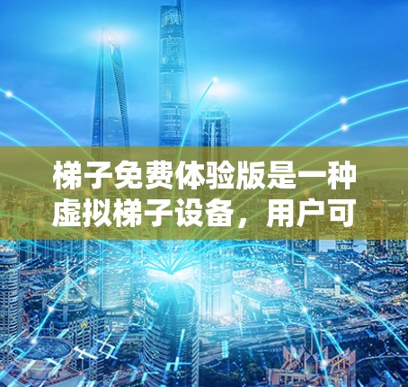 梯子免费体验版是一种虚拟梯子设备，用户可以通过扫描或拍照来使用，而无需购买实物梯子。以下是一些可能的步骤和功能