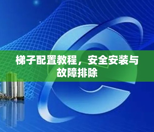 梯子配置教程，安全安装与故障排除