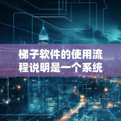 梯子软件的使用流程说明是一个系统性的指南，旨在帮助用户有效地使用梯子软件。以下是梯子软件的使用流程说明的详细步骤和建议