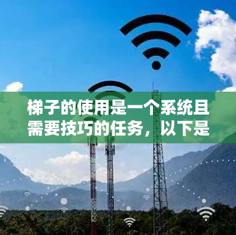 梯子的使用是一个系统且需要技巧的任务，以下是一个清晰的梯子使用教程，涵盖安装、爬升、下滑、固定支撑点以及安全使用等内容