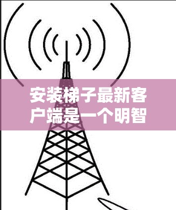 安装梯子最新客户端是一个明智的决定，特别是如果你目前需要管理某种工具或应用，或者如果你对新应用充满期待。以下是根据我的思考过程总结的步骤